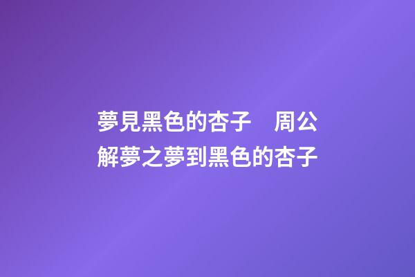 夢見黑色的杏子　周公解夢之夢到黑色的杏子